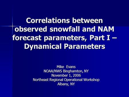 Correlations between observed snowfall and NAM forecast parameters, Part I – Dynamical Parameters Mike Evans NOAA/NWS Binghamton, NY November 1, 2006 Northeast.