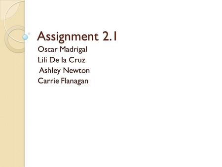 Assignment 2.1 Oscar Madrigal Lili De la Cruz Ashley Newton Carrie Flanagan.