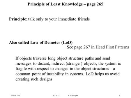 March 200692.3913 R. McFadyen1 Principle of Least Knowledge – page 265 Principle: talk only to your immediate friends Also called Law of Demeter (LoD)