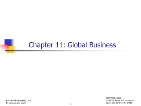 1 ENTREPRENEURSHIP, 4/e By Lambing and Kuehl PRENTICE HALL ©2007 by Pearson Education, Inc. Upper Saddle River, NJ 07458 Chapter 11: Global Business.