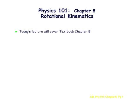 UB, Phy101: Chapter 8, Pg 1 Physics 101: Chapter 8 Rotational Kinematics l Today’s lecture will cover Textbook Chapter 8.