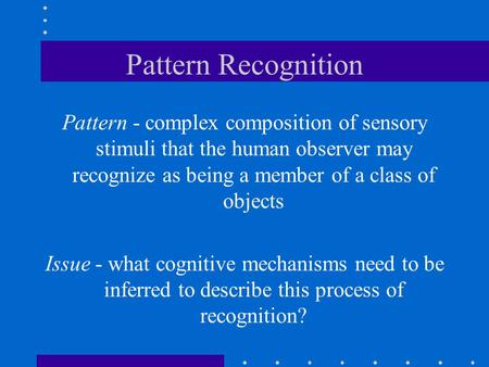 Pattern Recognition Pattern - complex composition of sensory stimuli that the human observer may recognize as being a member of a class of objects Issue.