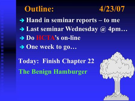 Outline:4/23/07 Today: Finish Chapter 22 The Benign Hamburger è Hand in seminar reports – to me è Last seminar 4pm… è Do HCTA’s on-line è One.