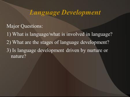 Language Development Major Questions: 1) What is language/what is involved in language? 2) What are the stages of language development? 3) Is language.