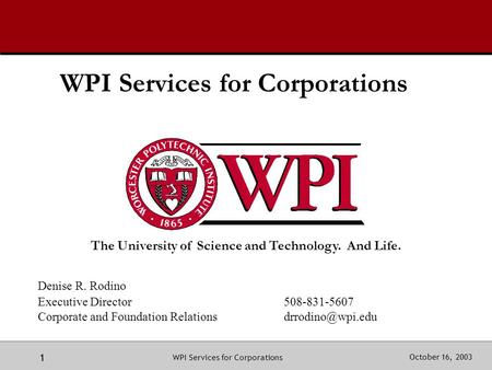 The University of Science and Technology. And Life. October 16, 2003 1 WPI Services for Corporations Denise R. Rodino Executive Director508-831-5607 Corporate.