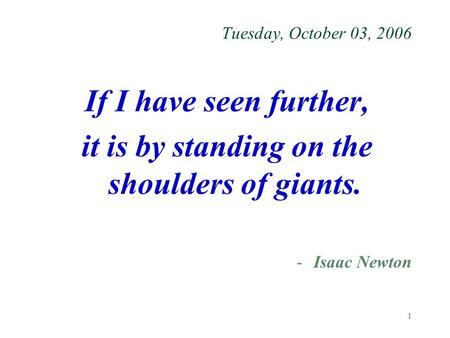 1 Tuesday, October 03, 2006 If I have seen further, it is by standing on the shoulders of giants. -Isaac Newton.