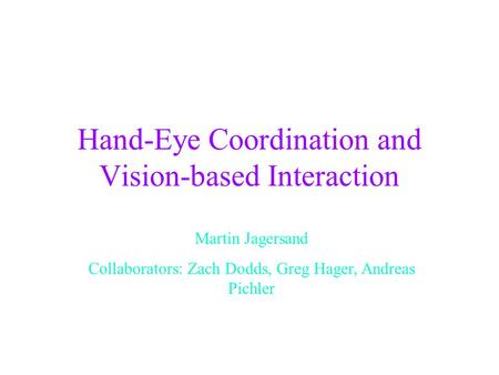 Hand-Eye Coordination and Vision-based Interaction Martin Jagersand Collaborators: Zach Dodds, Greg Hager, Andreas Pichler.