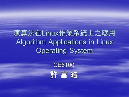 演算法在 Linux 作業系統上之應用 Algorithm Applications in Linux Operating System CE6100 許 富 皓.
