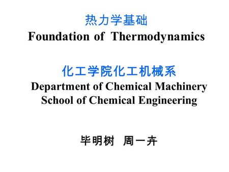 热力学基础 Foundation of Thermodynamics 化工学院化工机械系 Department of Chemical Machinery School of Chemical Engineering 毕明树 周一卉.
