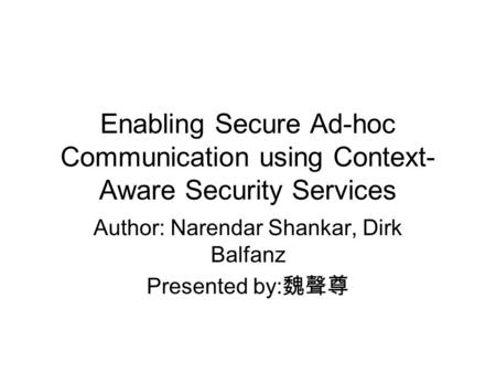 Enabling Secure Ad-hoc Communication using Context- Aware Security Services Author: Narendar Shankar, Dirk Balfanz Presented by: 魏聲尊.