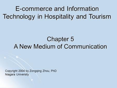 Chapter 5 A New Medium of Communication E-commerce and Information Technology in Hospitality and Tourism Copyright 2004 by Zongqing Zhou, PhD Niagara University.
