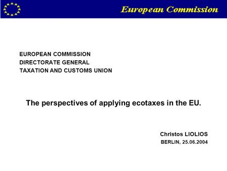 EUROPEAN COMMISSION DIRECTORATE GENERAL TAXATION AND CUSTOMS UNION The perspectives of applying ecotaxes in the EU. Christos LIOLIOS BERLIN, 25.06.2004.