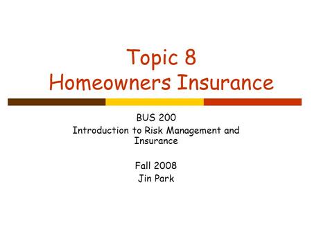 Topic 8 Homeowners Insurance BUS 200 Introduction to Risk Management and Insurance Fall 2008 Jin Park.