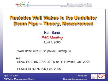 Karl Bane AC Wake--Measurement, April 7-8, 2005 1 Resistive Wall Wakes in the Undulator Beam Pipe – Theory, Measurement Karl.