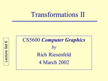 Transformations II CS5600 Computer Graphics by Rich Riesenfeld 4 March 2002 Lecture Set 6.