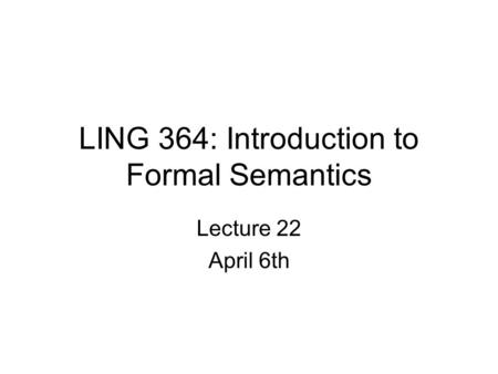 LING 364: Introduction to Formal Semantics Lecture 22 April 6th.