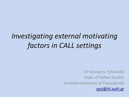 Investigating external motivating factors in CALL settings Dr George S. Ypsilandis Dept. of Italian Studies Aristotle University of Thessaloniki