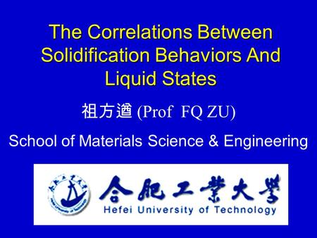 The Correlations Between Solidification Behaviors And Liquid States 祖方遒 (Prof FQ ZU) School of Materials Science & Engineering.