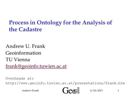 6/18/2015Andrew Frank1 Process in Ontology for the Analysis of the Cadastre Andrew U. Frank Geoinformation TU Vienna Overheads.