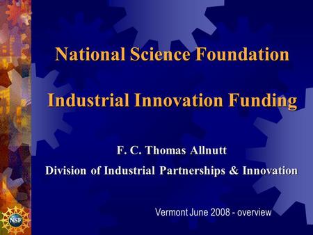 National Science Foundation Industrial Innovation Funding F. C. Thomas Allnutt Division of Industrial Partnerships & Innovation Division of Industrial.