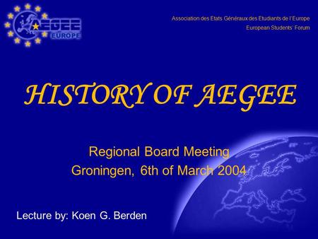 Association des Etats Généraux des Etudiants de l‘Europe European Students‘ Forum HISTORY OF AEGEE Regional Board Meeting Groningen, 6th of March 2004.