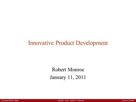 Carnegie Mellon Qatar ©2006 - 2011 Robert T. Monroe Course 70-446 Innovative Product Development Robert Monroe January 11, 2011.
