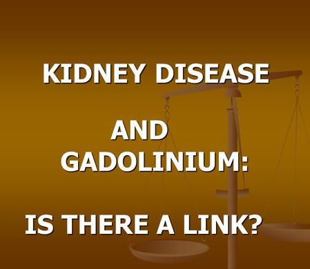 KIDNEY DISEASE KIDNEY DISEASE AND GADOLINIUM: GADOLINIUM: IS THERE A LINK?