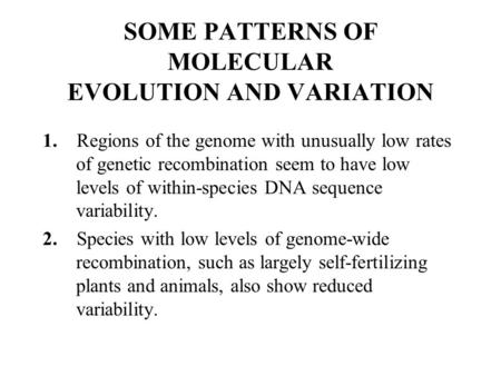 SOME PATTERNS OF MOLECULAR EVOLUTION AND VARIATION 1. Regions of the genome with unusually low rates of genetic recombination seem to have low levels of.