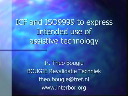 ICF and ISO9999 to express Intended use of assistive technology Ir. Theo Bougie BOUGIE Revalidatie Techniek