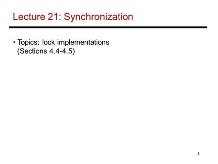 1 Lecture 21: Synchronization Topics: lock implementations (Sections 4.4-4.5)