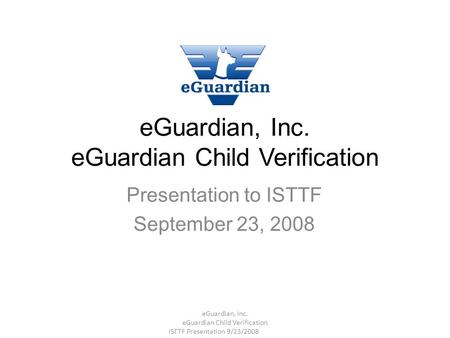 EGuardian, Inc. eGuardian Child Verification Presentation to ISTTF September 23, 2008 eGuardian, Inc. eGuardian Child Verification ISTTF Presentation 9/23/2008.