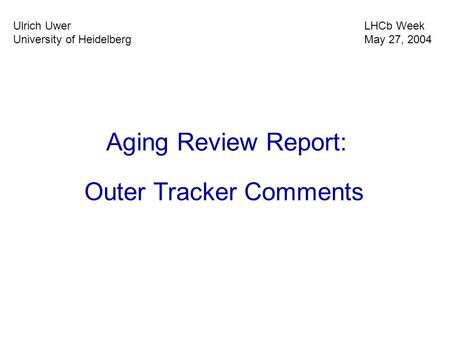 Outer Tracker Comments Aging Review Report: Ulrich Uwer University of Heidelberg LHCb Week May 27, 2004.