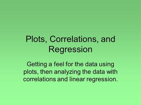 Plots, Correlations, and Regression Getting a feel for the data using plots, then analyzing the data with correlations and linear regression.