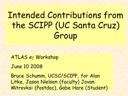Intended Contributions from the SCIPP (UC Santa Cruz) Group ATLAS e  Workshop June 10 2008 Bruce Schumm, UCSC/SCIPP, for Alan Litke, Jason Nielsen (faculty)