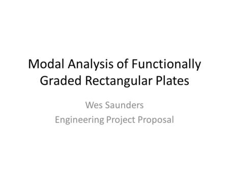 Modal Analysis of Functionally Graded Rectangular Plates Wes Saunders Engineering Project Proposal.