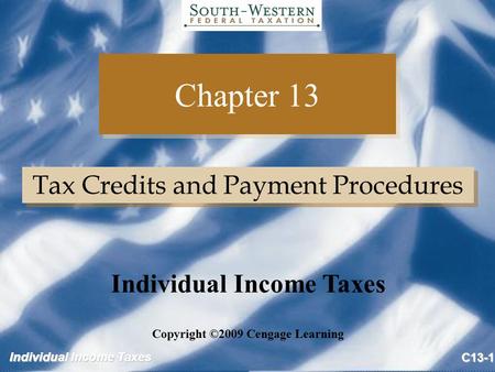 Individual Income Taxes C13-1 Chapter 13 Tax Credits and Payment Procedures Copyright ©2009 Cengage Learning Individual Income Taxes.