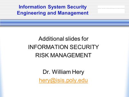 Information System Security Engineering and Management Additional slides for INFORMATION SECURITY RISK MANAGEMENT Dr. William Hery