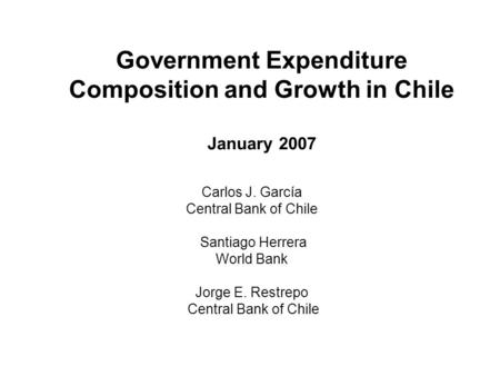 Government Expenditure Composition and Growth in Chile January 2007 Carlos J. García Central Bank of Chile Santiago Herrera World Bank Jorge E. Restrepo.