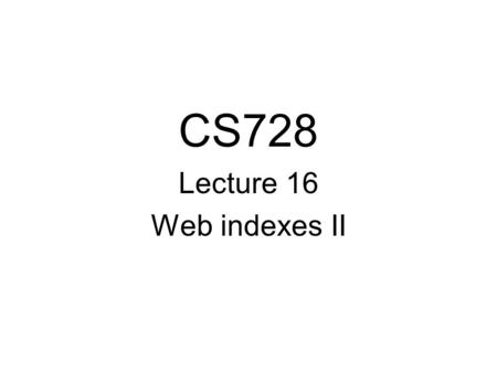 CS728 Lecture 16 Web indexes II. Last Time Indexes for answering text queries –given term produce all URLs containing –Compact representations for postings.