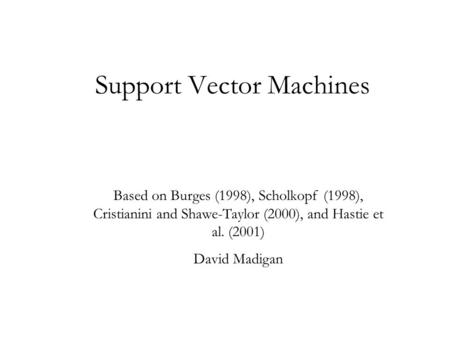Support Vector Machines Based on Burges (1998), Scholkopf (1998), Cristianini and Shawe-Taylor (2000), and Hastie et al. (2001) David Madigan.