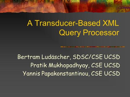 A Transducer-Based XML Query Processor Bertram Ludäscher, SDSC/CSE UCSD Pratik Mukhopadhyay, CSE UCSD Yannis Papakonstantinou, CSE UCSD.