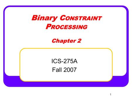 1 Binary C ONSTRAINT P ROCESSING Chapter 2 ICS-275A Fall 2007.