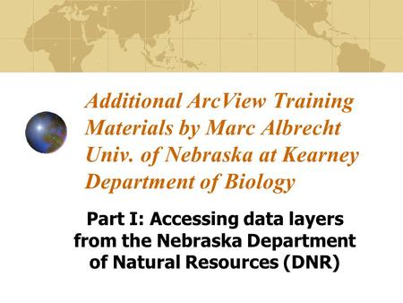 Additional ArcView Training Materials by Marc Albrecht Univ. of Nebraska at Kearney Department of Biology Part I: Accessing data layers from the Nebraska.