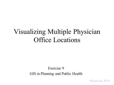 Visualizing Multiple Physician Office Locations Exercise 9 GIS in Planning and Public Health Wansoo Im, Ph.D.