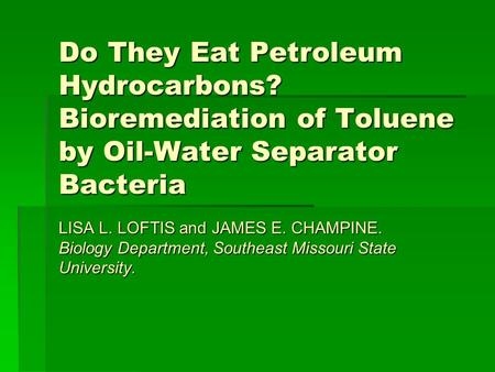 Do They Eat Petroleum Hydrocarbons? Bioremediation of Toluene by Oil-Water Separator Bacteria LISA L. LOFTIS and JAMES E. CHAMPINE. Biology Department,