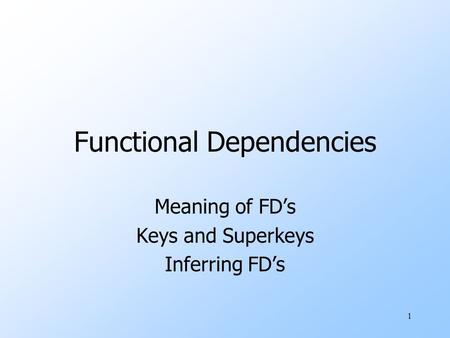 1 Functional Dependencies Meaning of FD’s Keys and Superkeys Inferring FD’s.