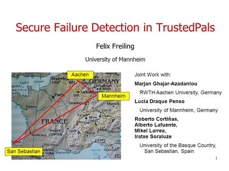 1 Secure Failure Detection in TrustedPals Felix Freiling University of Mannheim San Sebastian Aachen Mannheim Joint Work with: Marjan Ghajar-Azadanlou.