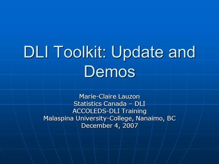 DLI Toolkit: Update and Demos Marie-Claire Lauzon Statistics Canada – DLI ACCOLEDS-DLI Training Malaspina University-College, Nanaimo, BC December 4, 2007.