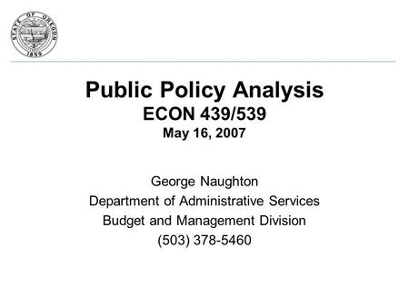 Public Policy Analysis ECON 439/539 May 16, 2007 George Naughton Department of Administrative Services Budget and Management Division (503) 378-5460.