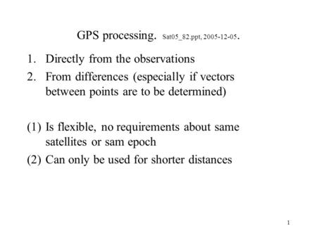 1 GPS processing. Sat05_82.ppt, 2005-12-05. 1.Directly from the observations 2.From differences (especially if vectors between points are to be determined)